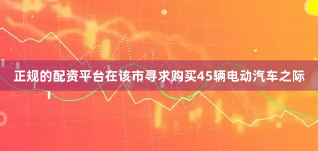 正规的配资平台　　在该市寻求购买45辆电动汽车之际