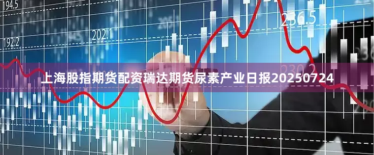 上海股指期货配资瑞达期货尿素产业日报20250724