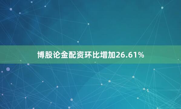 博股论金配资环比增加26.61%