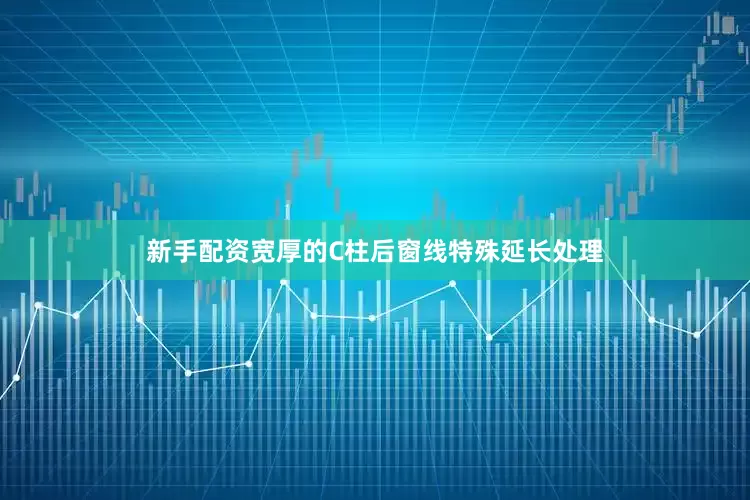 新手配资宽厚的C柱后窗线特殊延长处理
