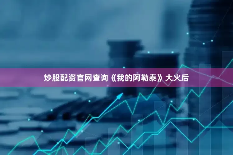 炒股配资官网查询《我的阿勒泰》大火后