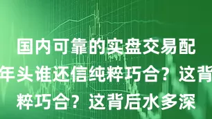 国内可靠的实盘交易配资平台这年头谁还信纯粹巧合？这背后水多深