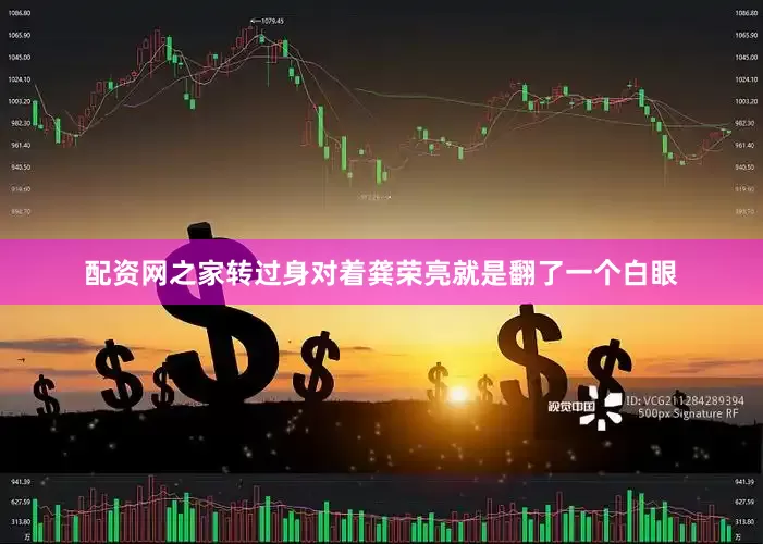 配资网之家转过身对着龚荣亮就是翻了一个白眼