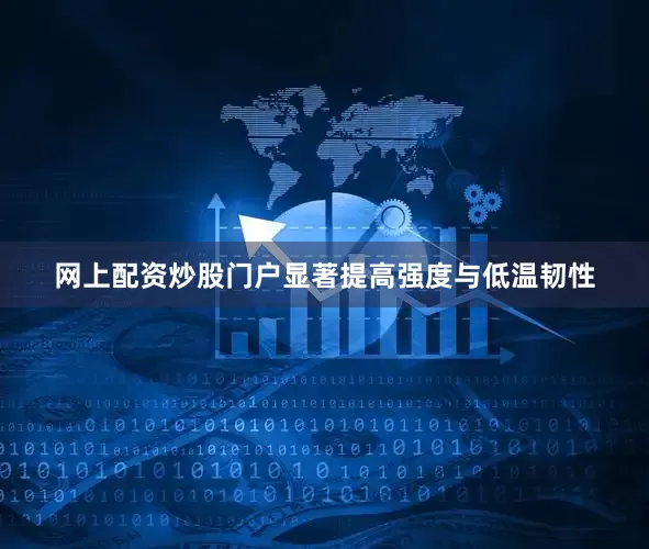 网上配资炒股门户显著提高强度与低温韧性