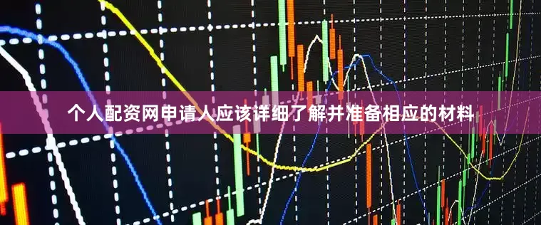 个人配资网申请人应该详细了解并准备相应的材料