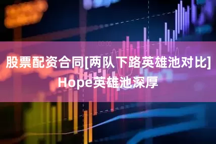股票配资合同[两队下路英雄池对比]Hope英雄池深厚