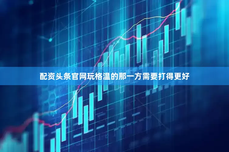 配资头条官网玩格温的那一方需要打得更好