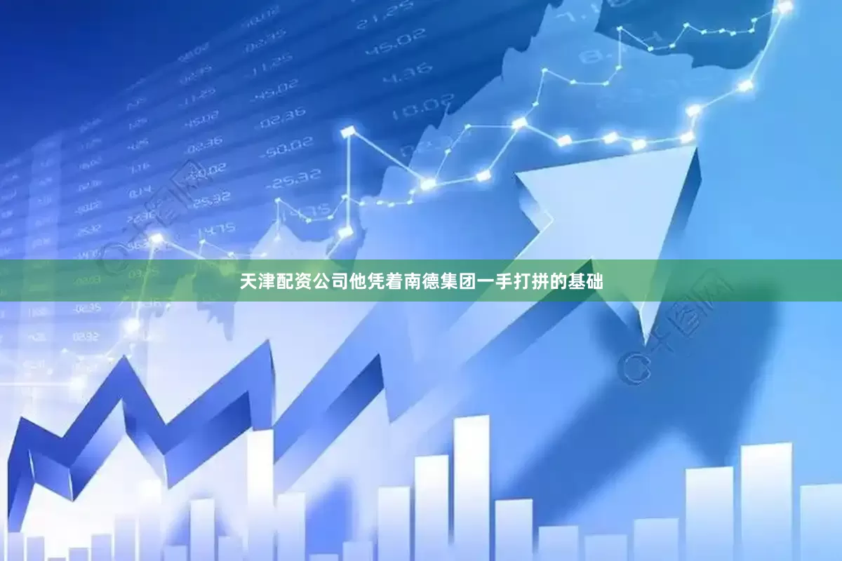 天津配资公司他凭着南德集团一手打拼的基础