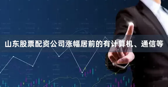 山东股票配资公司涨幅居前的有计算机、通信等
