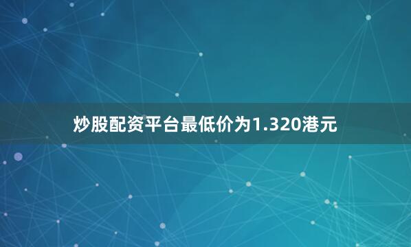 炒股配资平台最低价为1.320港元