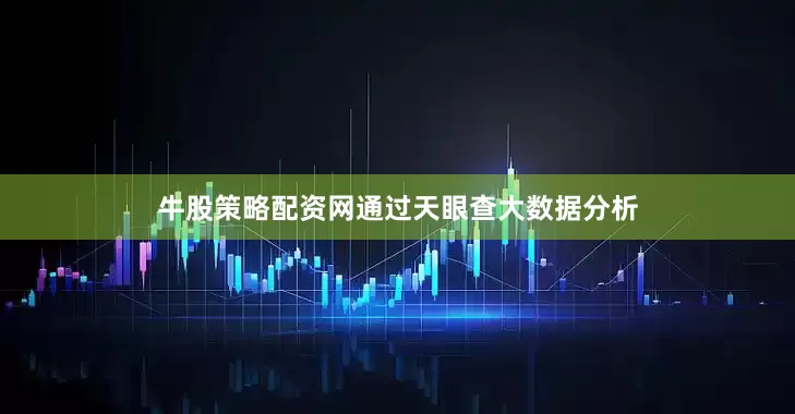牛股策略配资网通过天眼查大数据分析
