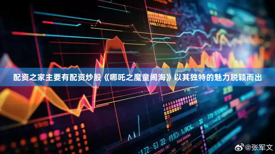 配资之家主要有配资炒股《哪吒之魔童闹海》以其独特的魅力脱颖而出